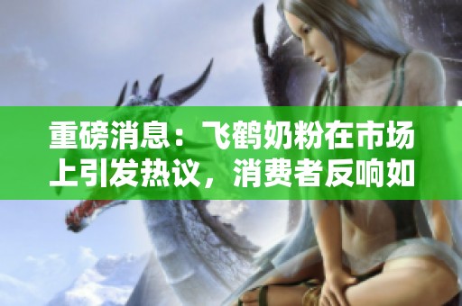 重磅消息：飞鹤奶粉在市场上引发热议，消费者反响如何？
