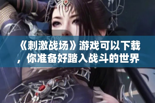 《刺激战场》游戏可以下载，你准备好踏入战斗的世界了吗？