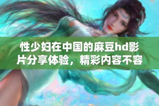 性少妇在中国的麻豆hd影片分享体验，精彩内容不容错过