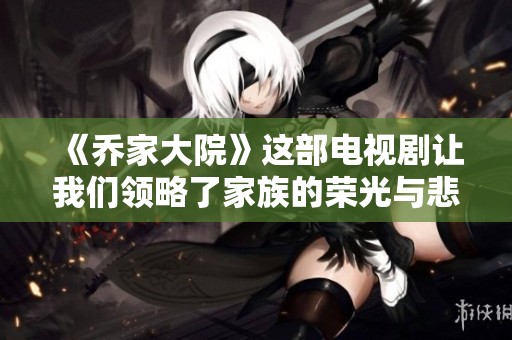 《乔家大院》这部电视剧让我们领略了家族的荣光与悲剧的交织