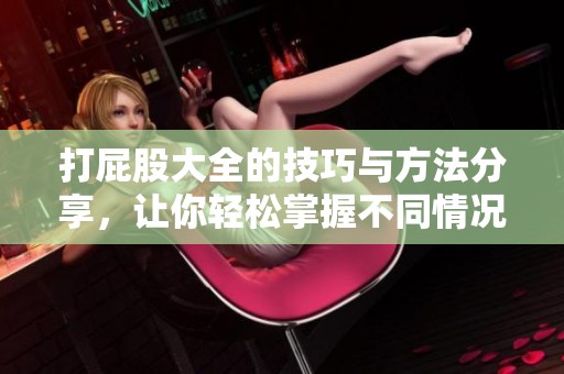 打屁股大全的技巧与方法分享，让你轻松掌握不同情况的处理方式