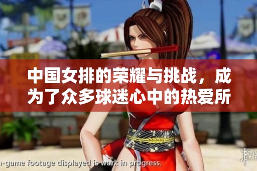 中国女排的荣耀与挑战，成为了众多球迷心中的热爱所在