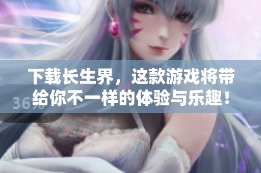 下载长生界，这款游戏将带给你不一样的体验与乐趣！