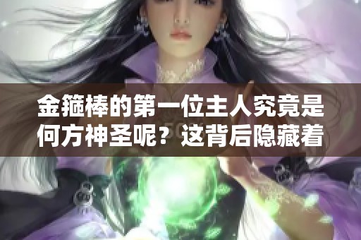 金箍棒的第一位主人究竟是何方神圣呢？这背后隐藏着怎样的故事呢？