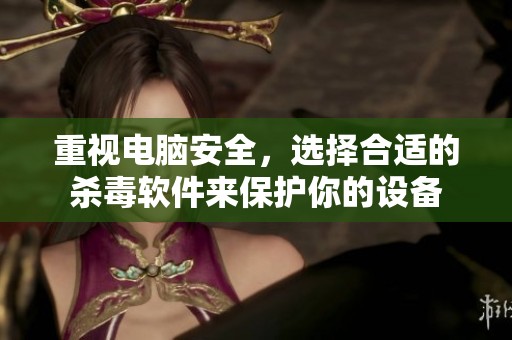 重视电脑安全，选择合适的杀毒软件来保护你的设备