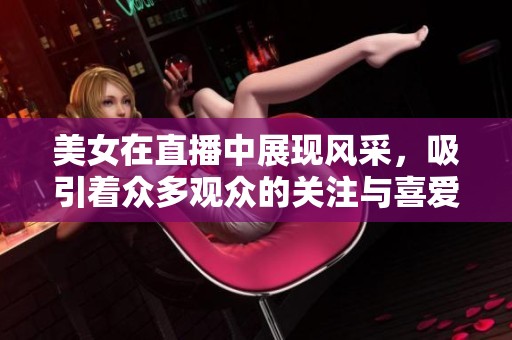 美女在直播中展现风采，吸引着众多观众的关注与喜爱。