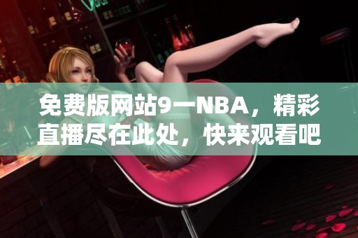 免费版网站9一NBA，精彩直播尽在此处，快来观看吧！
