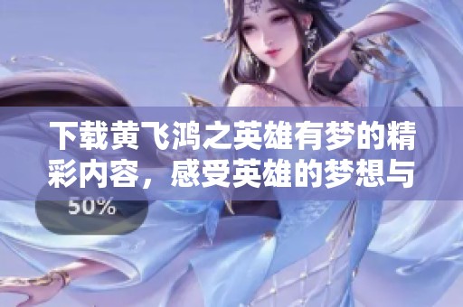 下载黄飞鸿之英雄有梦的精彩内容，感受英雄的梦想与传奇故事