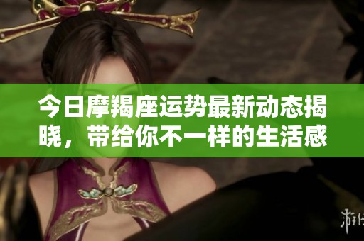 今日摩羯座运势最新动态揭晓，带给你不一样的生活感受