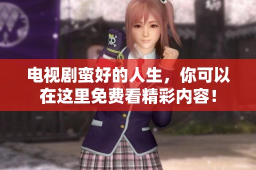 电视剧蛮好的人生，你可以在这里免费看精彩内容！