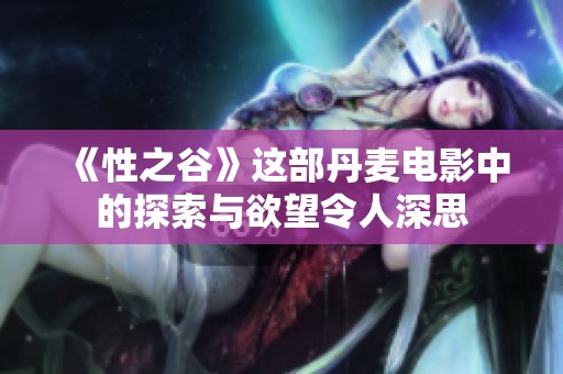 《性之谷》这部丹麦电影中的探索与欲望令人深思