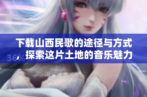 下载山西民歌的途径与方式，探索这片土地的音乐魅力