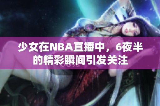 少女在NBA直播中，6夜半的精彩瞬间引发关注