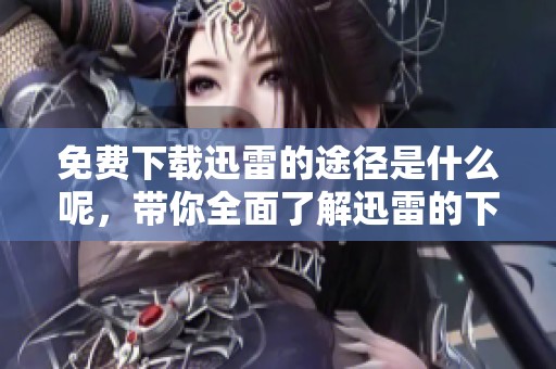 免费下载迅雷的途径是什么呢，带你全面了解迅雷的下载方法