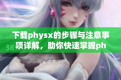 下载physx的步骤与注意事项详解，助你快速掌握physx安装方法