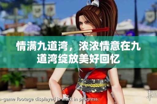 情满九道湾，浓浓情意在九道湾绽放美好回忆