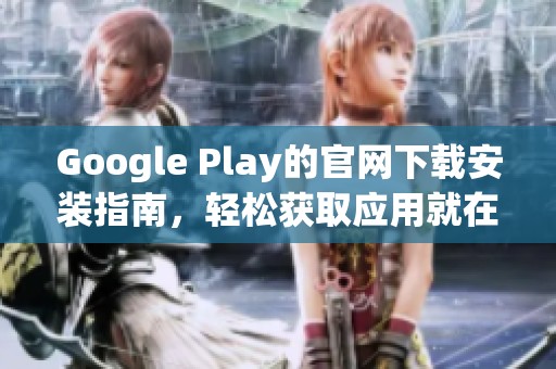 Google Play的官网下载安装指南，轻松获取应用就在这里