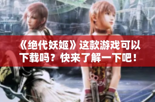 《绝代妖姬》这款游戏可以下载吗？快来了解一下吧！