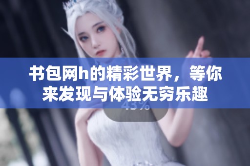 书包网h的精彩世界，等你来发现与体验无穷乐趣
