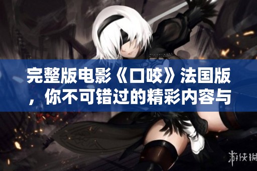 完整版电影《口咬》法国版，你不可错过的精彩内容与深刻寓意