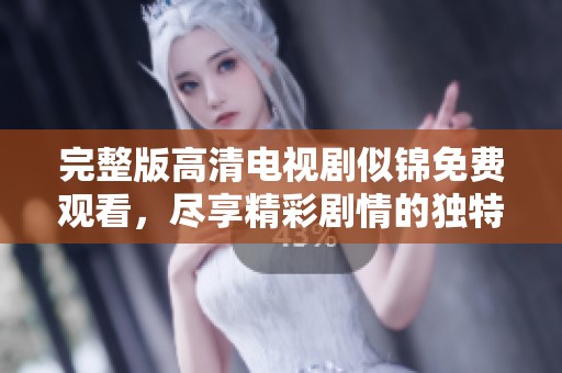 完整版高清电视剧似锦免费观看，尽享精彩剧情的独特魅力