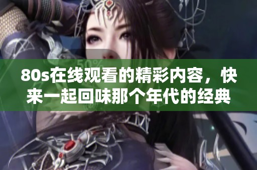 80s在线观看的精彩内容，快来一起回味那个年代的经典吧