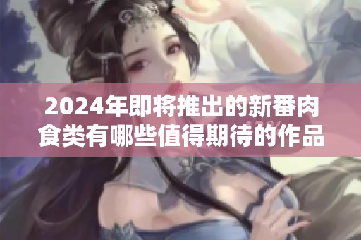 2024年即将推出的新番肉食类有哪些值得期待的作品呢