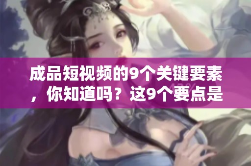 成品短视频的9个关键要素，你知道吗？这9个要点是不可忽视的。