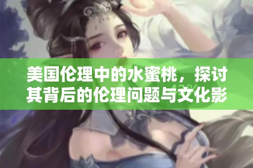 美国伦理中的水蜜桃，探讨其背后的伦理问题与文化影响。