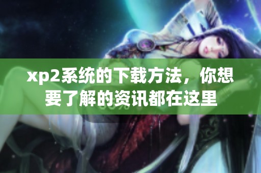 xp2系统的下载方法，你想要了解的资讯都在这里