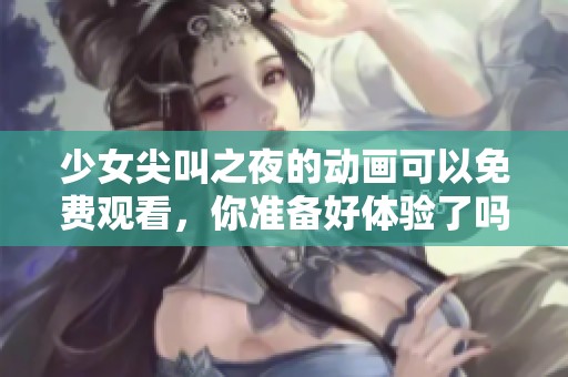 少女尖叫之夜的动画可以免费观看，你准备好体验了吗