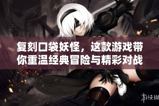 复刻口袋妖怪，这款游戏带你重温经典冒险与精彩对战