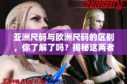 亚洲尺码与欧洲尺码的区别，你了解了吗？揭秘这两者之间的不同之处