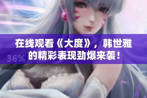在线观看《大度》，韩世雅的精彩表现劲爆来袭！