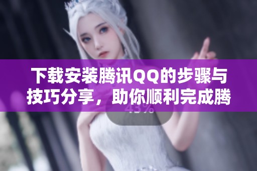 下载安装腾讯QQ的步骤与技巧分享，助你顺利完成腾讯QQ的下载与安装