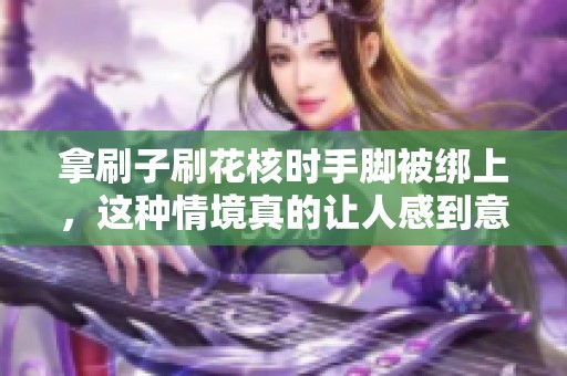 拿刷子刷花核时手脚被绑上，这种情境真的让人感到意外