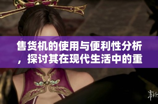 售货机的使用与便利性分析，探讨其在现代生活中的重要角色