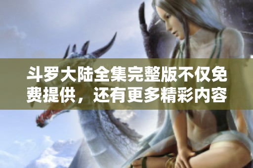 斗罗大陆全集完整版不仅免费提供，还有更多精彩内容等你来发现！