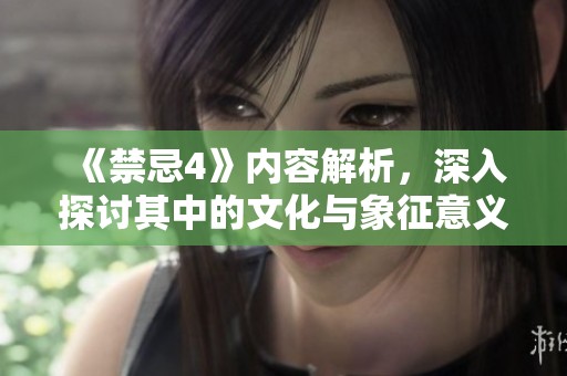 《禁忌4》内容解析，深入探讨其中的文化与象征意义