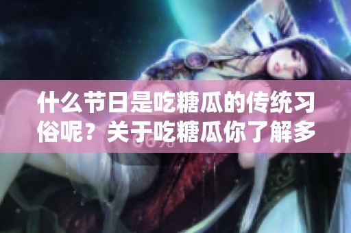 什么节日是吃糖瓜的传统习俗呢？关于吃糖瓜你了解多少？