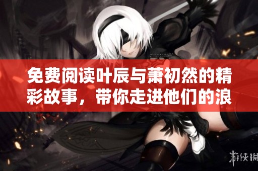 免费阅读叶辰与萧初然的精彩故事，带你走进他们的浪漫旅程