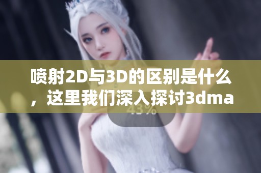 喷射2D与3D的区别是什么，这里我们深入探讨**max9的重要性