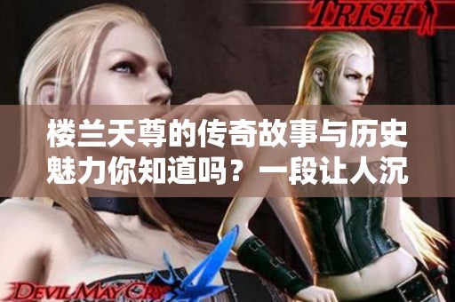 楼兰天尊的传奇故事与历史魅力你知道吗？一段让人沉醉的神秘旅程即将展开。