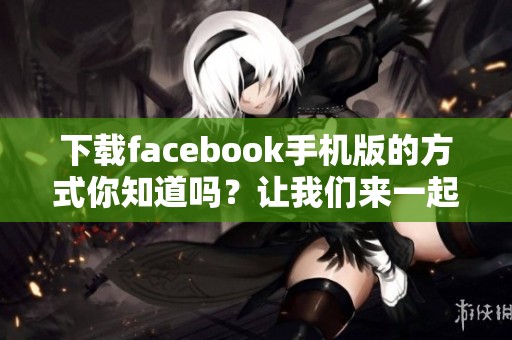 下载facebook手机版的方式你知道吗？让我们来一起探讨一下！