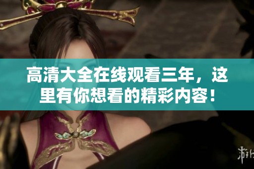 高清大全在线观看三年，这里有你想看的精彩内容！