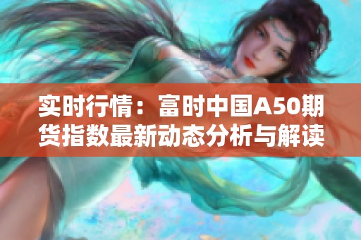 实时行情：富时中国A50期货指数最新动态分析与解读