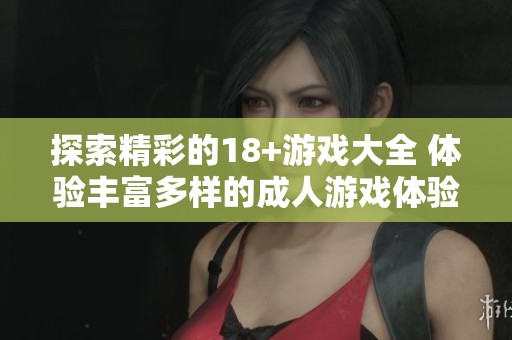 探索精彩的18+游戏大全 体验丰富多样的**游戏体验