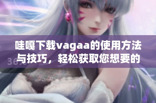哇嘎下载vagaa的使用方法与技巧，轻松获取您想要的资源助手