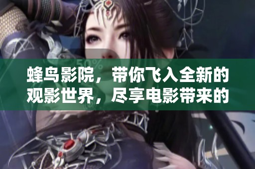 蜂鸟影院，带你飞入全新的观影世界，尽享电影带来的无穷乐趣