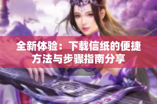 全新体验：下载信纸的便捷方法与步骤指南分享